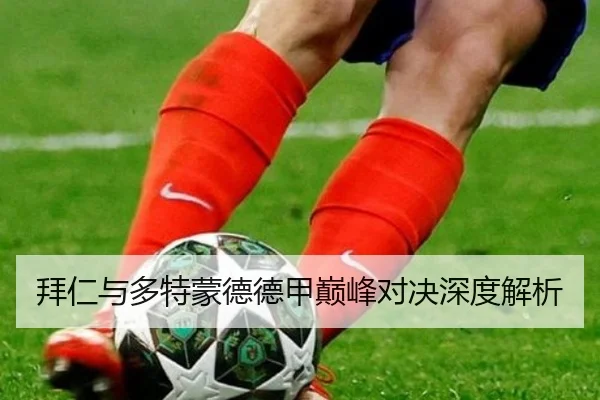 拜仁与多特蒙德德甲巅峰对决深度解析